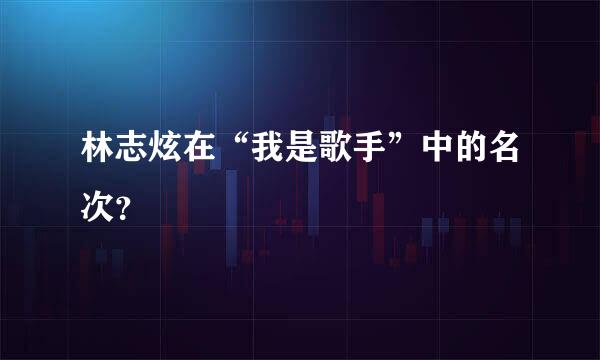 林志炫在“我是歌手”中的名次？