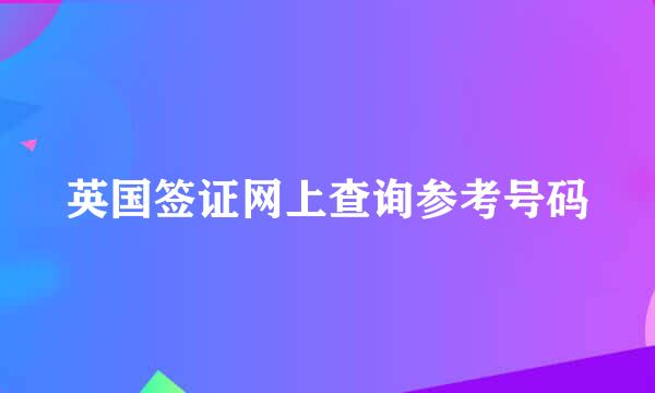 英国签证网上查询参考号码