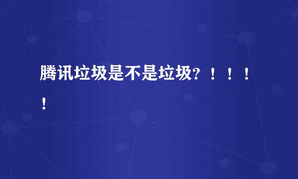 腾讯垃圾是不是垃圾？！！！！