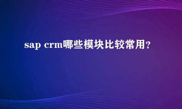 sap crm哪些模块比较常用？