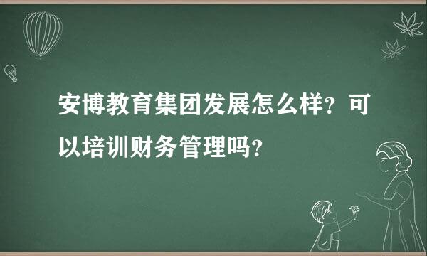 安博教育集团发展怎么样？可以培训财务管理吗？