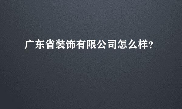 广东省装饰有限公司怎么样？