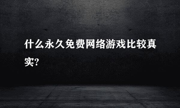 什么永久免费网络游戏比较真实?