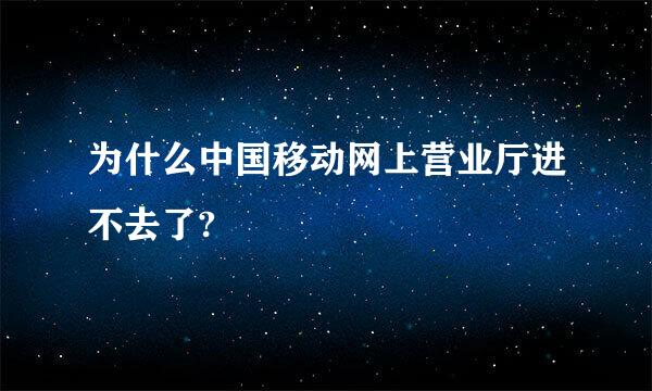 为什么中国移动网上营业厅进不去了?