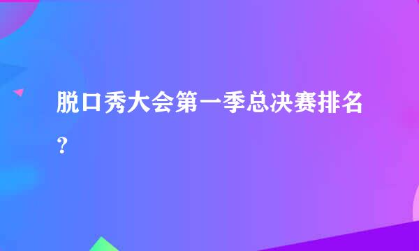 脱口秀大会第一季总决赛排名？