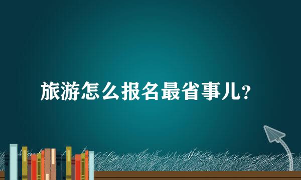 旅游怎么报名最省事儿？