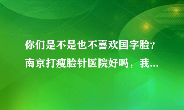 你们是不是也不喜欢国字脸？南京打瘦脸针医院好吗，我就不喜欢这下巴上的堆堆肉塑造的这难看的脸型。。。