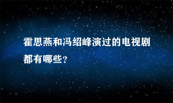 霍思燕和冯绍峰演过的电视剧都有哪些？