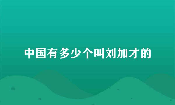 中国有多少个叫刘加才的