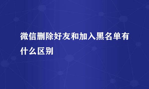 微信删除好友和加入黑名单有什么区别