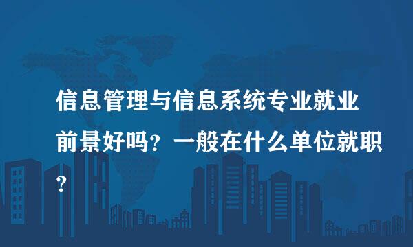 信息管理与信息系统专业就业前景好吗？一般在什么单位就职？