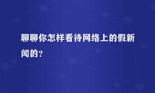 聊聊你怎样看待网络上的假新闻的？