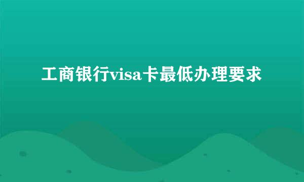 工商银行visa卡最低办理要求