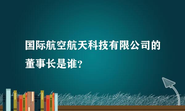 国际航空航天科技有限公司的董事长是谁？