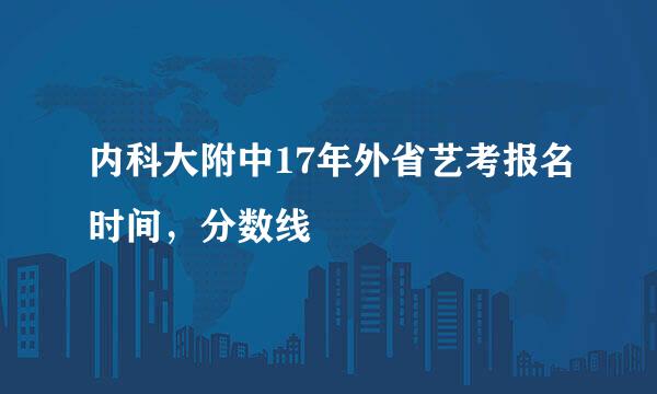 内科大附中17年外省艺考报名时间，分数线