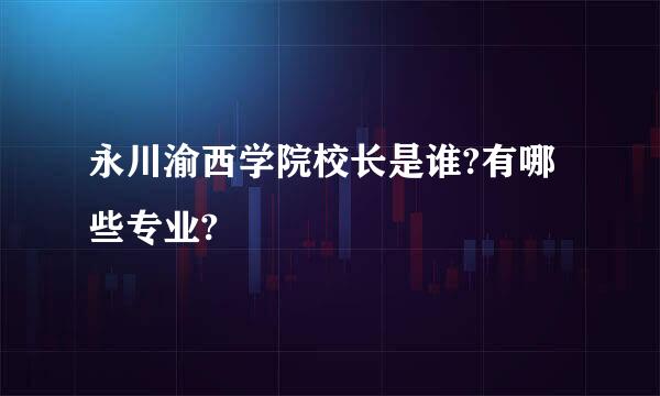 永川渝西学院校长是谁?有哪些专业?