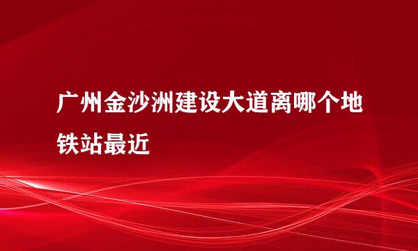 广州金沙洲建设大道离哪个地铁站最近