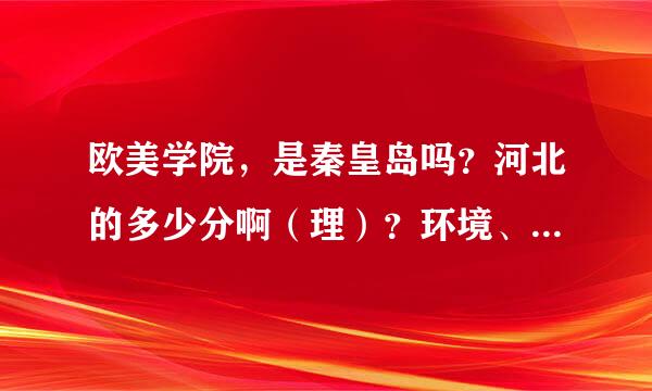 欧美学院，是秦皇岛吗？河北的多少分啊（理）？环境、宿舍怎样？有什么好一些的专业？学费？管理？