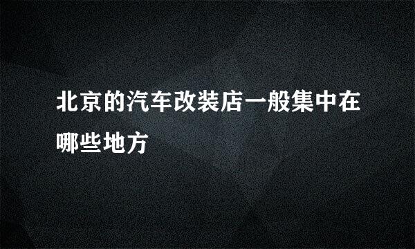 北京的汽车改装店一般集中在哪些地方