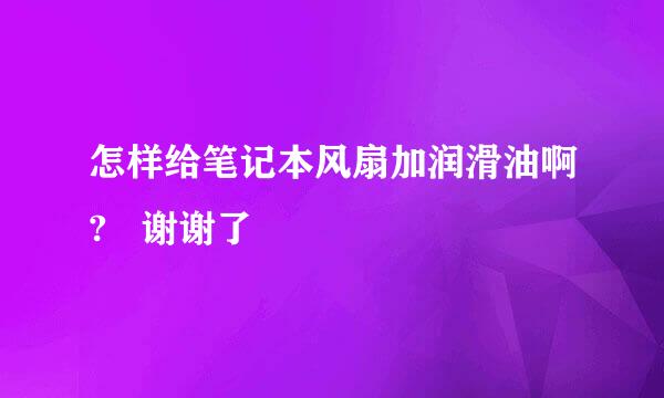 怎样给笔记本风扇加润滑油啊?   谢谢了