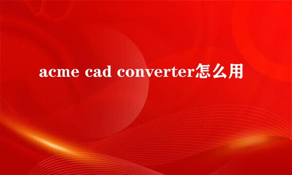 acme cad converter怎么用