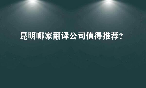 昆明哪家翻译公司值得推荐？