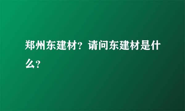 郑州东建材？请问东建材是什么？