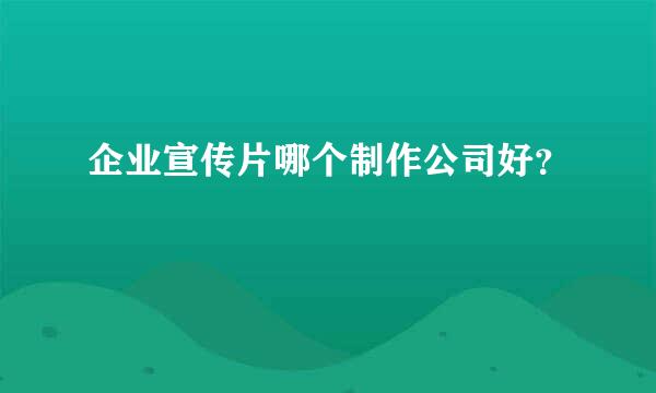 企业宣传片哪个制作公司好？