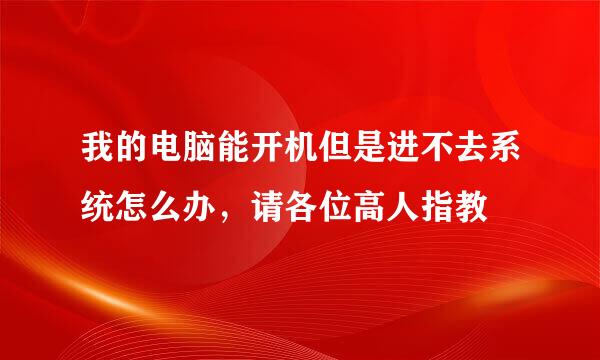 我的电脑能开机但是进不去系统怎么办，请各位高人指教