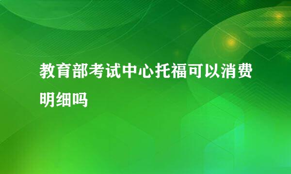 教育部考试中心托福可以消费明细吗