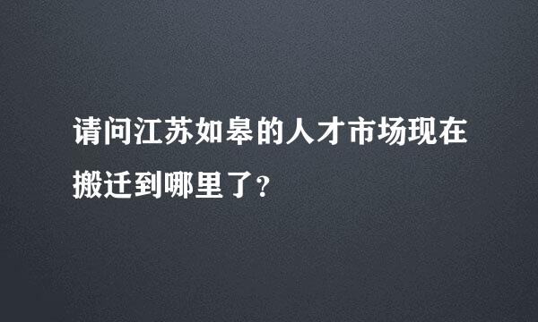 请问江苏如皋的人才市场现在搬迁到哪里了？