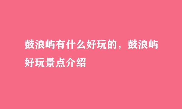 鼓浪屿有什么好玩的，鼓浪屿好玩景点介绍