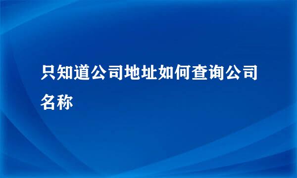 只知道公司地址如何查询公司名称