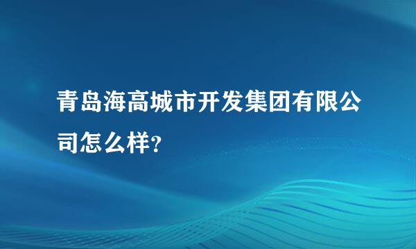 青岛海高城市开发集团有限公司怎么样？