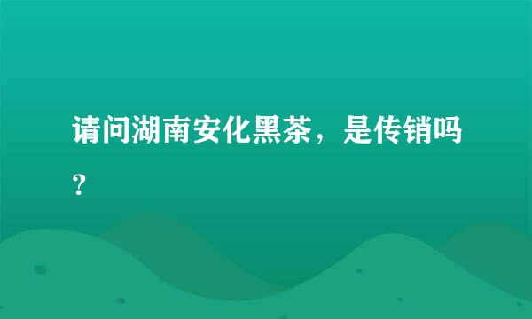 请问湖南安化黑茶，是传销吗？