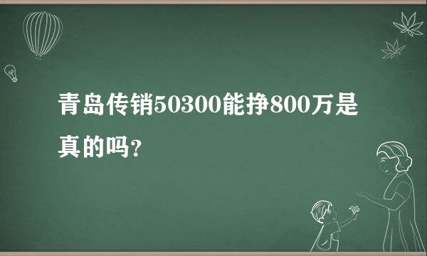 青岛传销50300能挣800万是真的吗？