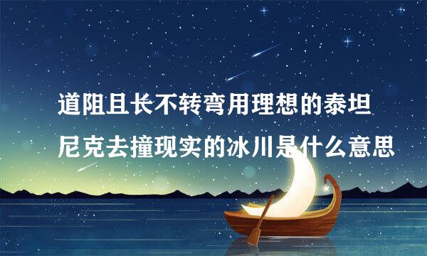 道阻且长不转弯用理想的泰坦尼克去撞现实的冰川是什么意思