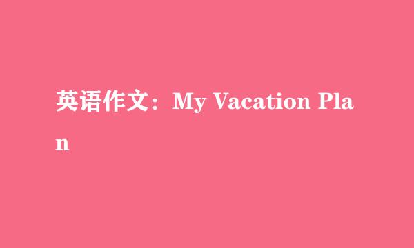 英语作文：My Vacation Plan