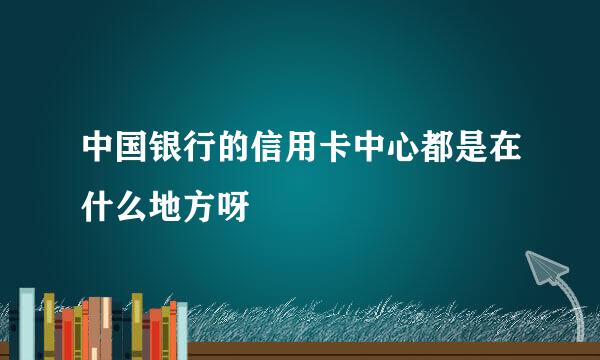 中国银行的信用卡中心都是在什么地方呀