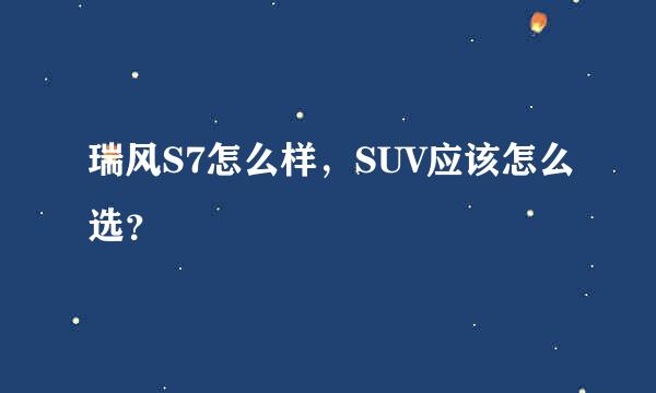 瑞风S7怎么样，SUV应该怎么选？