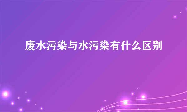 废水污染与水污染有什么区别