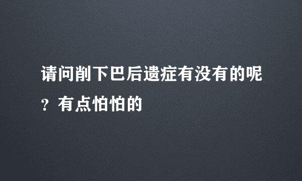 请问削下巴后遗症有没有的呢？有点怕怕的