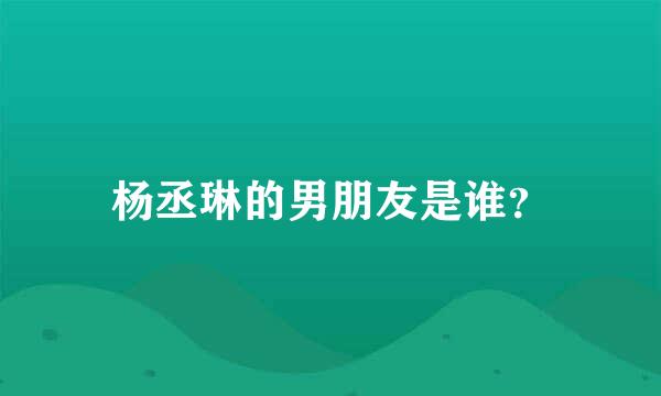 杨丞琳的男朋友是谁？