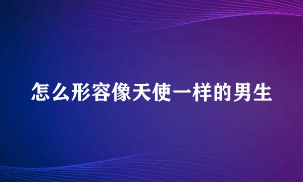 怎么形容像天使一样的男生