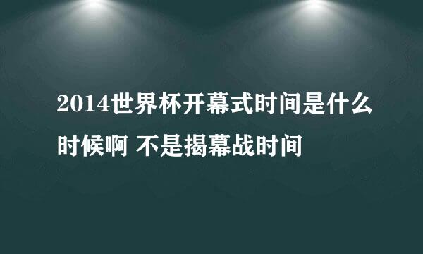 2014世界杯开幕式时间是什么时候啊 不是揭幕战时间