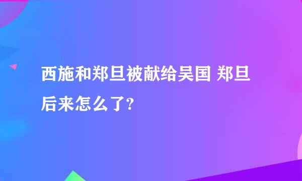 西施和郑旦被献给吴国 郑旦后来怎么了?