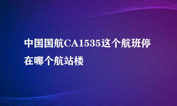 中国国航CA1535这个航班停在哪个航站楼