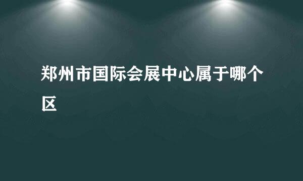 郑州市国际会展中心属于哪个区