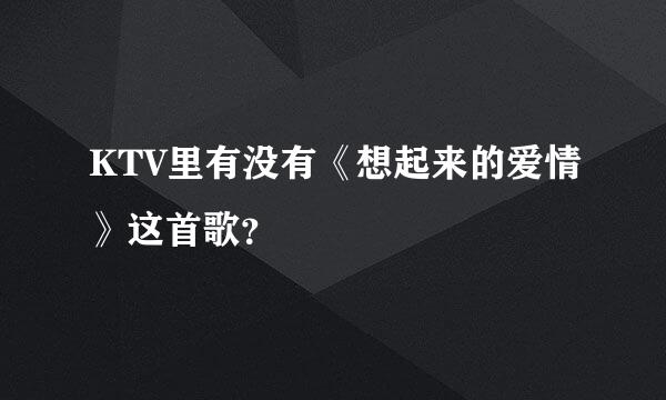 KTV里有没有《想起来的爱情》这首歌？