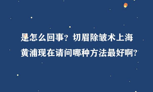 是怎么回事？切眉除皱术上海黄浦现在请问哪种方法最好啊?